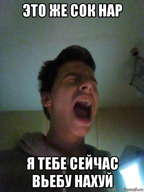 это же сок нар я тебе сейчас вьебу нахуй