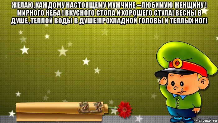 желаю,каждому настоящему мужчине --любимую женщину ! мирного неба ! вкусного стола и хорошего стула! весны в душе ,теплой воды в душе!прохладной головы и теплых ног! , Мем 23 февраля