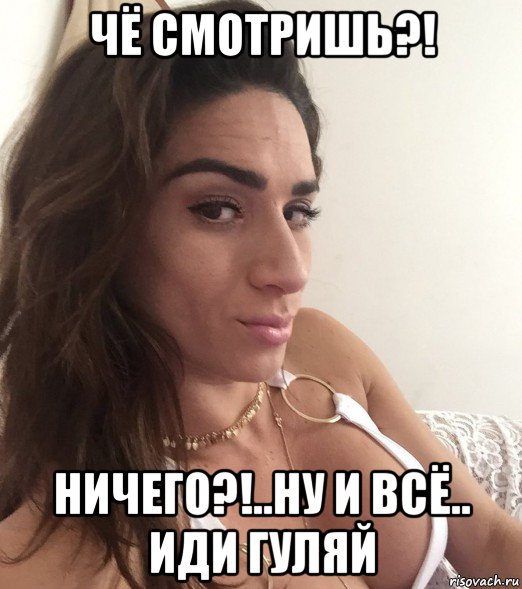 чё смотришь?! ничего?!..ну и всё.. иди гуляй
