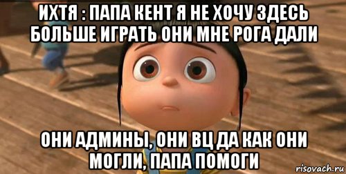 ихтя : папа кент я не хочу здесь больше играть они мне рога дали они админы, они вц да как они могли, папа помоги, Мем    Агнес Грю