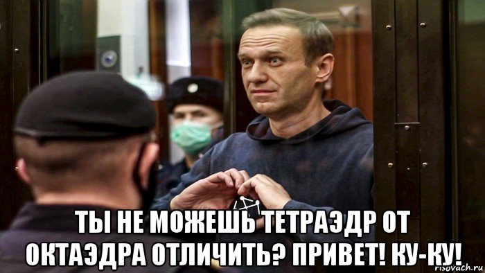  ты не можешь тетраэдр от октаэдра отличить? привет! ку-ку!