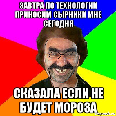 завтра по технологии приносим сырники мне сегодня сказала если не будет мороза