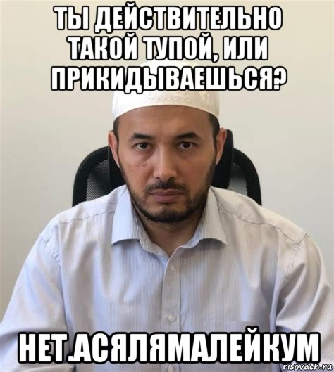 ты действительно такой тупой, или прикидываешься? нет.асялямалейкум