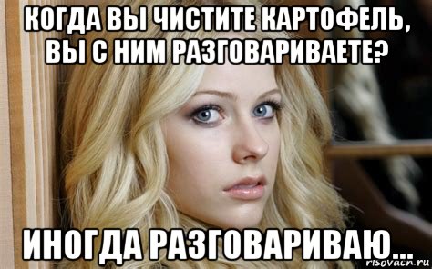 когда вы чистите картофель, вы с ним разговариваете? иногда разговариваю..., Мем Avril Lavigne