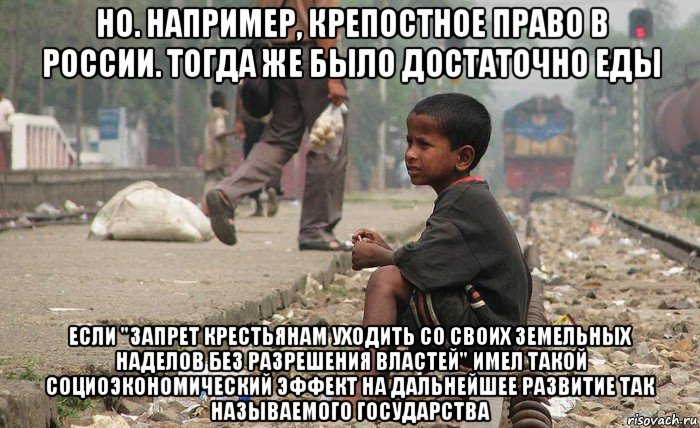 но. например, крепостное право в россии. тогда же было достаточно еды если "запрет крестьянам уходить со своих земельных наделов без разрешения властей" имел такой социоэкономический эффект на дальнейшее развитие так называемого государства, Мем Бангладеш