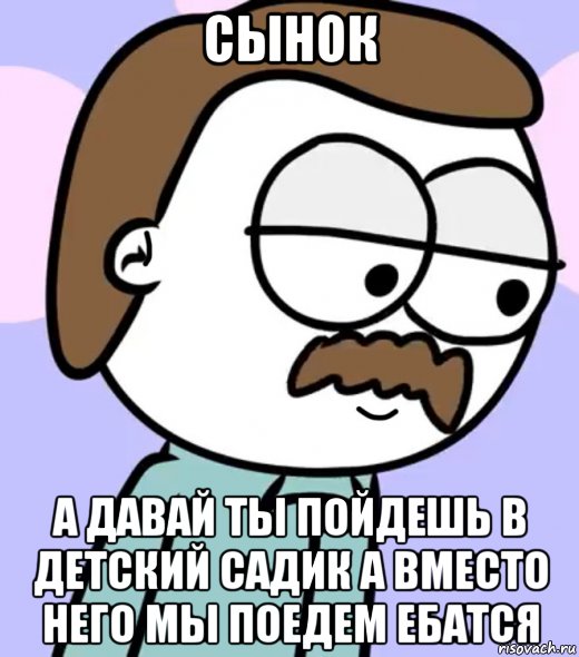 сынок а давай ты пойдешь в детский садик а вместо него мы поедем ебатся, Мем Батя рассказывает упоротые мотивации