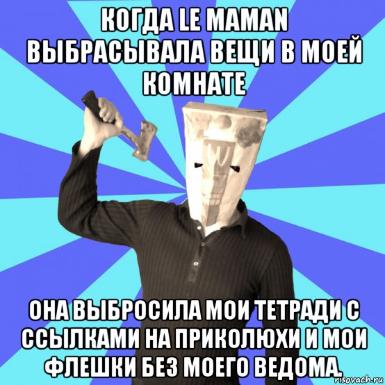 когда le maman выбрасывала вещи в моей комнате она выбросила мои тетради с ссылками на приколюхи и мои флешки без моего ведома.
