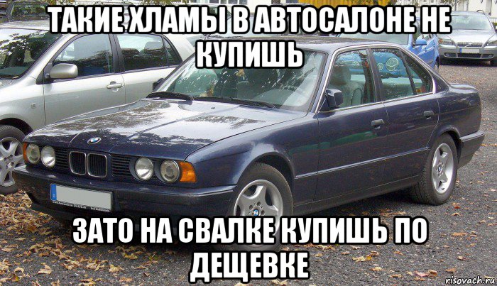 такие хламы в автосалоне не купишь зато на свалке купишь по дещевке