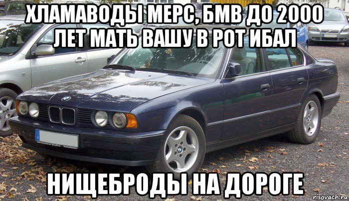 хламаводы мерс, бмв до 2000 лет мать вашу в рот ибал нищеброды на дороге