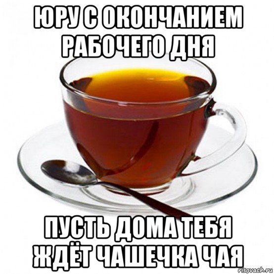 юру с окончанием рабочего дня пусть дома тебя ждёт чашечка чая, Мем Чашка чая