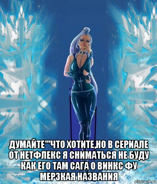  думайте'''что хотите,но в сериале от нетфлекс я сниматься не буду как его там сага о винкс фу мерзкая названия