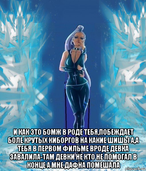  и как это бомж в роде тебя,побеждает боле крутых киборгов на какие шишы а,а тебя в первом фильме вроде девка завалила-там девки не кто не помогал в конце а мне дафна помешала