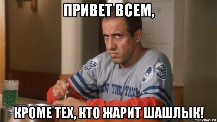 привет всем, кроме тех, кто жарит шашлык!
