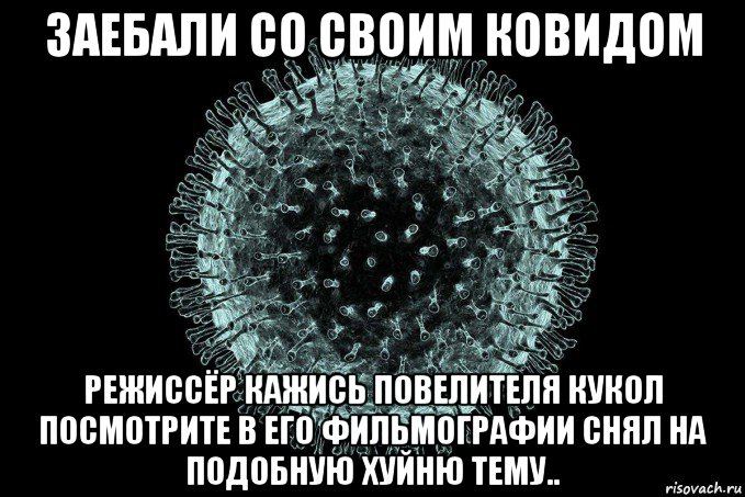заебали со своим ковидом режиссёр кажись повелителя кукол посмотрите в его фильмографии снял на подобную хуйню тему..