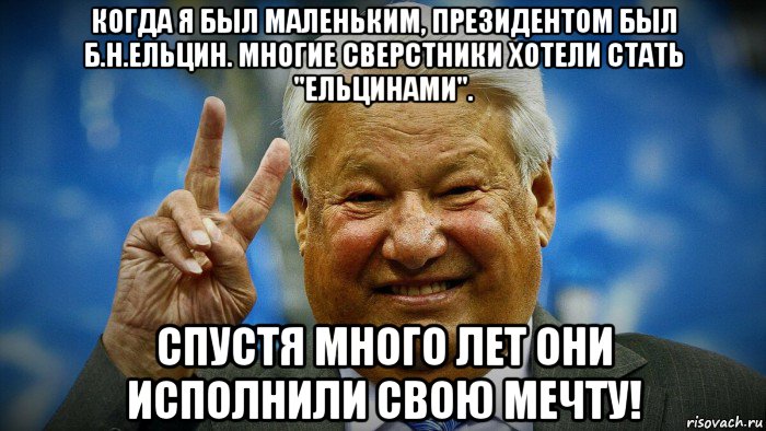 когда я был маленьким, президентом был б.н.ельцин. многие сверстники хотели стать "ельцинами". спустя много лет они исполнили свою мечту!, Мем Ельцин