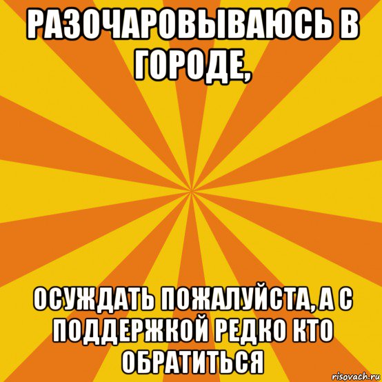 разочаровываюсь в городе, осуждать пожалуйста, а с поддержкой редко кто обратиться