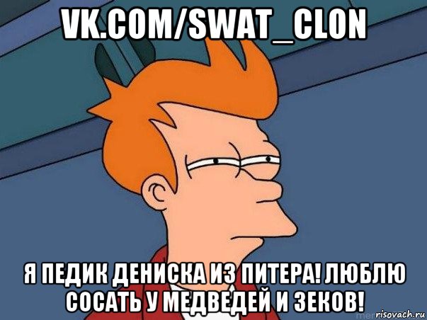 vk.com/swat_clon я педик дениска из питера! люблю сосать у медведей и зеков!, Мем  Фрай (мне кажется или)