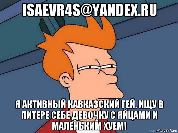 isaevr4s@yandex.ru я активный кавказский гей. ищу в питере себе девочку с яйцами и маленьким хуем!, Мем  Фрай (мне кажется или)