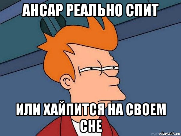 ансар реально спит или хайпится на своем сне, Мем  Фрай (мне кажется или)