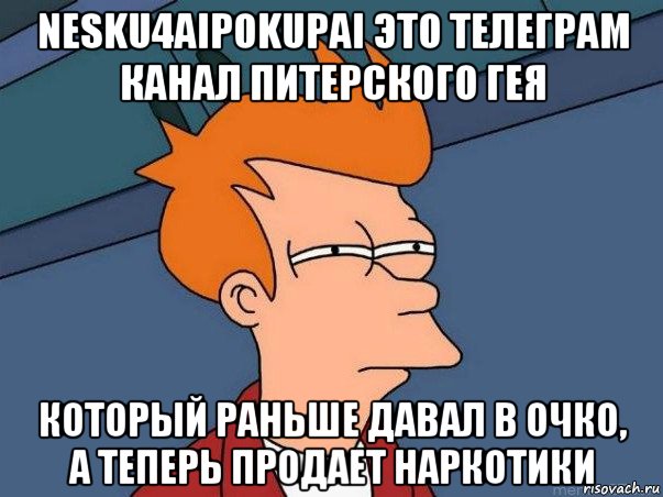 nesku4aipokupai это телеграм канал питерского гея который раньше давал в очко, а теперь продает наркотики, Мем  Фрай (мне кажется или)