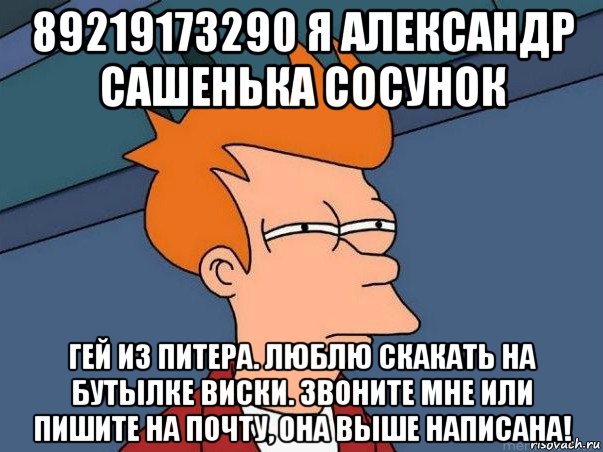 89219173290 я александр сашенька сосунок гей из питера. люблю скакать на бутылке виски. звоните мне или пишите на почту, она выше написана!, Мем  Фрай (мне кажется или)