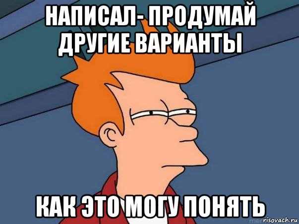 написал- продумай другие варианты как это могу понять, Мем  Фрай (мне кажется или)