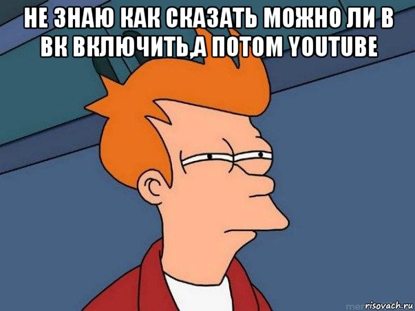 не знаю как сказать можно ли в вк включить,а потом youtube , Мем  Фрай (мне кажется или)