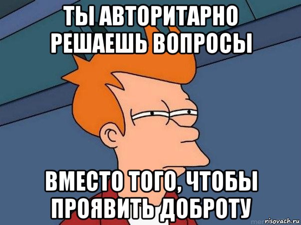 ты авторитарно решаешь вопросы вместо того, чтобы проявить доброту, Мем  Фрай (мне кажется или)