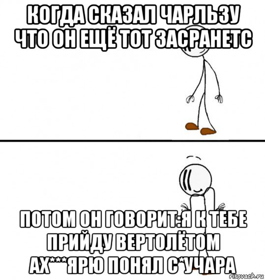 когда сказал чарльзу что он ещё тот засранетс потом он говорит:я к тебе прийду вертолётом ах***ярю понял с*учара