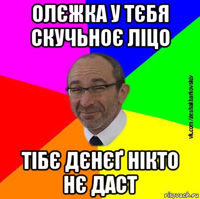 олєжка у тєбя скучьноє ліцо тібє дєнєґ нікто нє даст