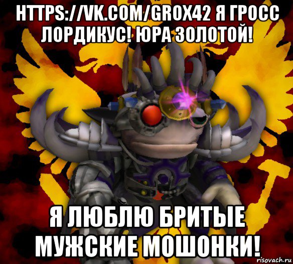 https://vk.com/grox42 я гросс лордикус! юра золотой! я люблю бритые мужские мошонки!