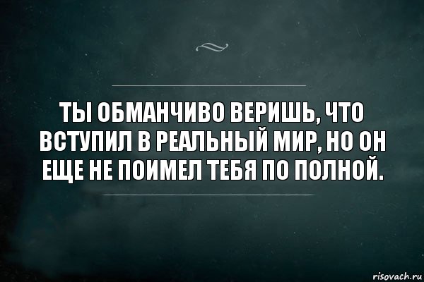 Ты обманчиво веришь, что вступил в реальный мир, но он еще не поимел тебя по полной.