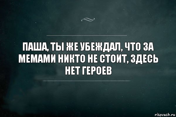 Паша, ты же убеждал, что за мемами никто не стоит, здесь нет героев