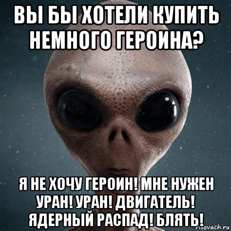 вы бы хотели купить немного героина? я не хочу героин! мне нужен уран! уран! двигатель! ядерный распад! блять!