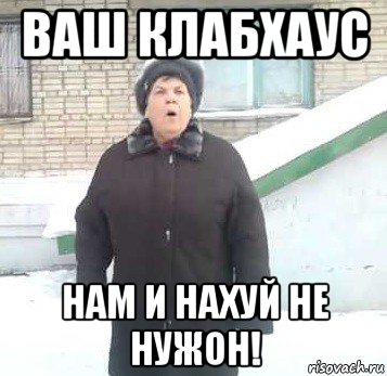 ваш клабхаус нам и нахуй не нужон!