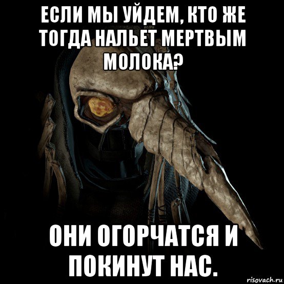 если мы уйдем, кто же тогда нальет мертвым молока? они огорчатся и покинут нас.