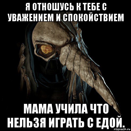 я отношусь к тебе с уважением и спокойствием мама учила что нельзя играть с едой.