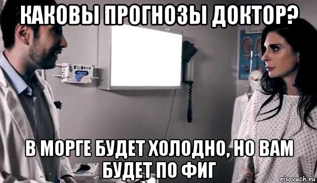 каковы прогнозы доктор? в морге будет холодно, но вам будет по фиг, Мем Joanna
