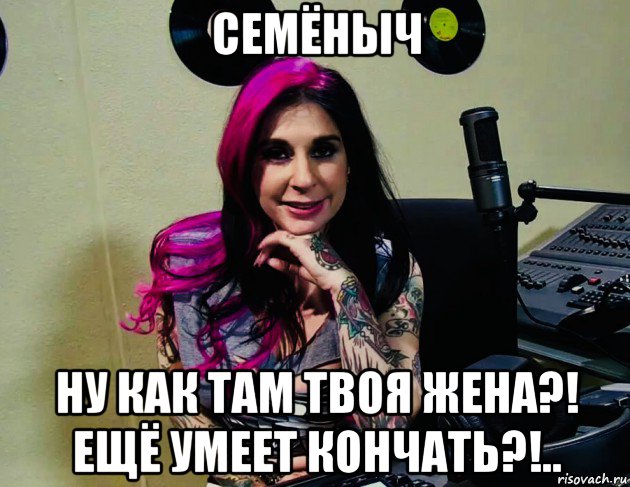 семёныч ну как там твоя жена?! ещё умеет кончать?!.., Мем Joanna