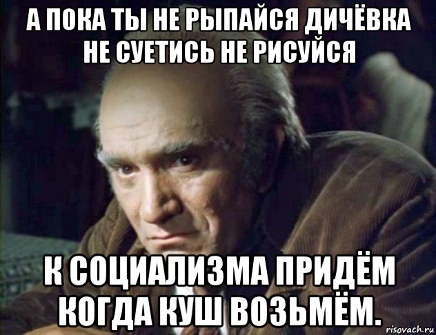 а пока ты не рыпайся дичёвка не суетись не рисуйся к социализма придём когда куш возьмём., Мем Карпуша
