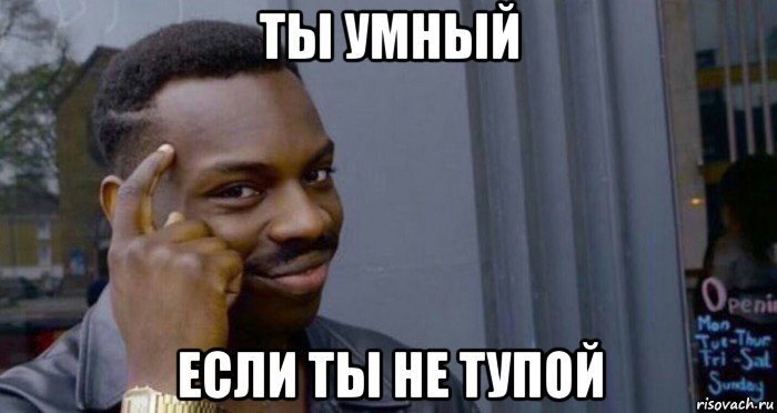 ты умный если ты не тупой