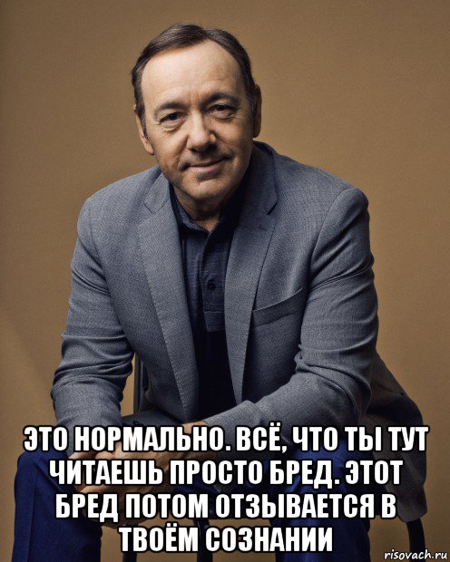  это нормально. всё, что ты тут читаешь просто бред. этот бред потом отзывается в твоём сознании, Мем Kevin Spacey