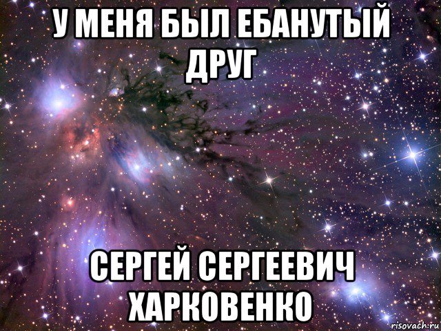 у меня был ебанутый друг сергей сергеевич харковенко, Мем Космос