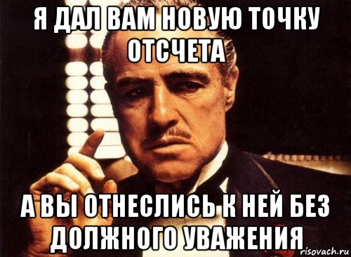 я дал вам новую точку отсчета а вы отнеслись к ней без должного уважения, Мем крестный отец