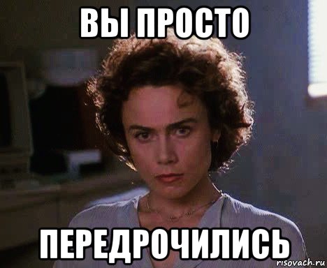 вы просто передрочились