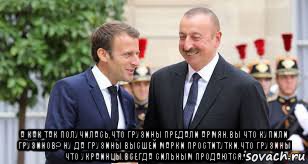  а как так получилась,что грузины предали армян.вы что купили грузинов? ну да грузины высшей марки проститутки.что грузины что украинцы.всегда сильным продаются., Мем Макрон и местный гауляйтер Алиев