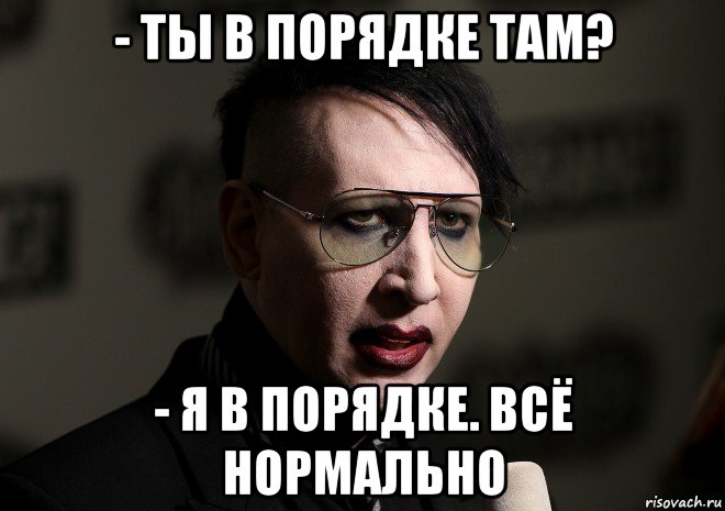 - ты в порядке там? - я в порядке. всё нормально