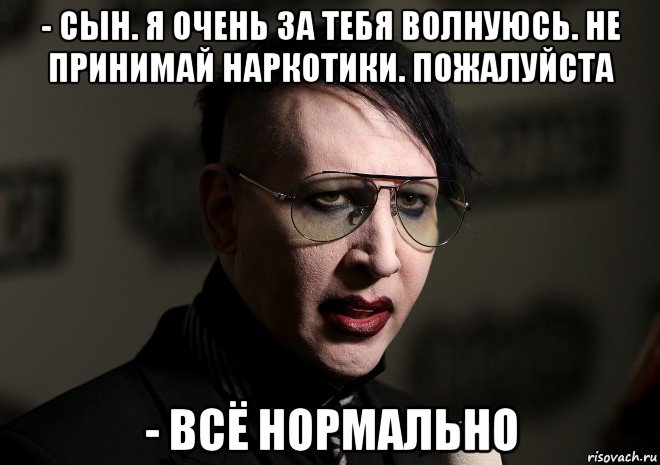 - сын. я очень за тебя волнуюсь. не принимай наркотики. пожалуйста - всё нормально