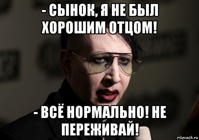 - сынок, я не был хорошим отцом! - всё нормально! не переживай!