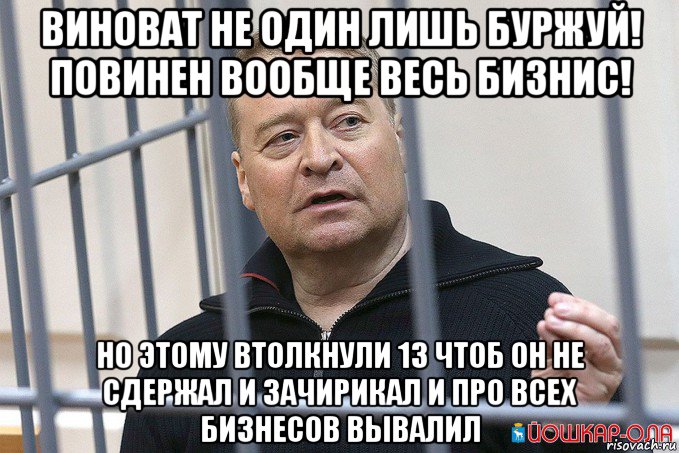 виноват не один лишь буржуй! повинен вообще весь бизнис! но этому втолкнули 13 чтоб он не сдержал и зачирикал и про всех бизнесов вывалил, Мем Маркелов